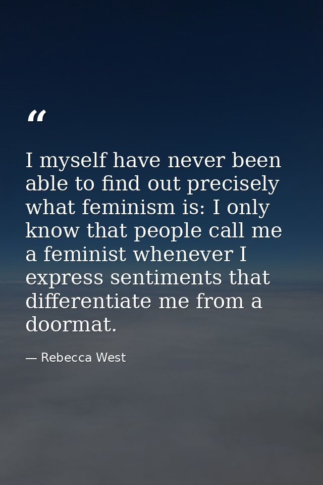 I myself have never been able to find out precisely what feminism is: I only know that people call me a feminist wheneve — Rebecca West