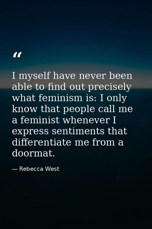 I myself have never been able to find out precisely what feminism is: I only know that people call me a feminist wheneve — Rebecca West