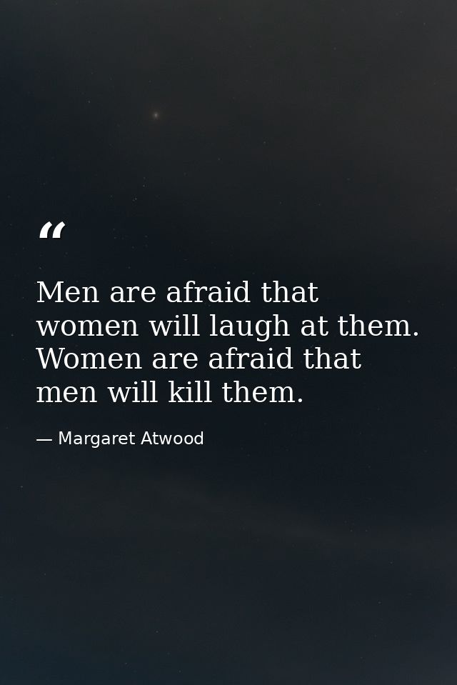 Men are afraid that women will laugh at them. Women are afraid that men will kill them. — Margaret Atwood
