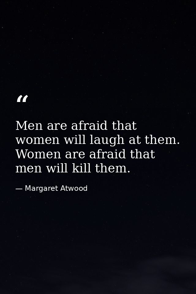 Men are afraid that women will laugh at them. Women are afraid that men will kill them. — Margaret Atwood