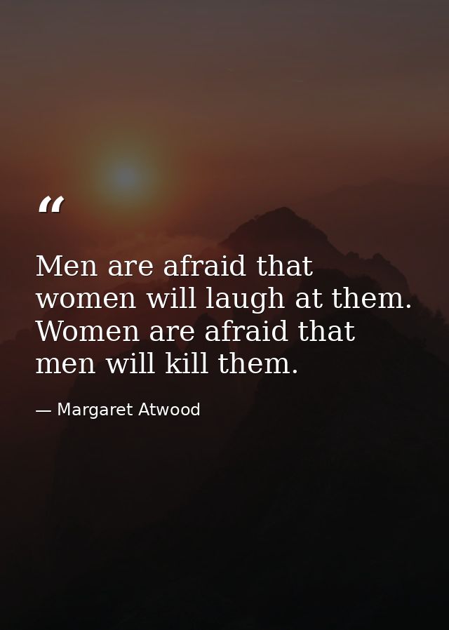 Men are afraid that women will laugh at them. Women are afraid that men will kill them. — Margaret Atwood