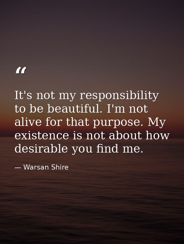 It's not my responsibility to be beautiful. I'm not alive for that purpose. My existence is not about how desirable you  — Warsan Shire
