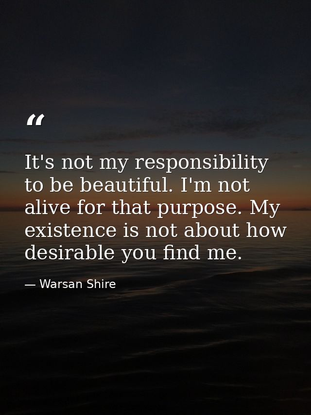 It's not my responsibility to be beautiful. I'm not alive for that purpose. My existence is not about how desirable you  — Warsan Shire