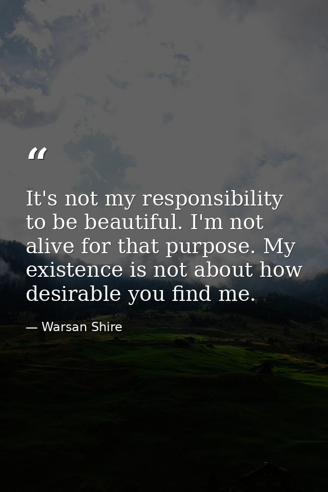 It's not my responsibility to be beautiful. I'm not alive for that purpose. My existence is not about how desirable you  — Warsan Shire