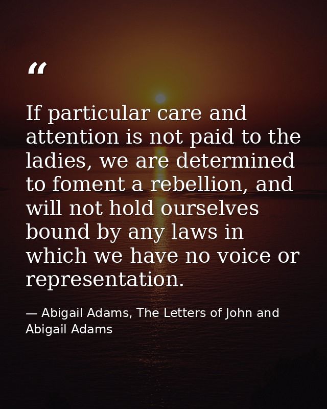If particular care and attention is not paid to the ladies, we are determined to foment a rebellion, and will not hold o — Abigail Adams, The Letters of John and Abigail Adams