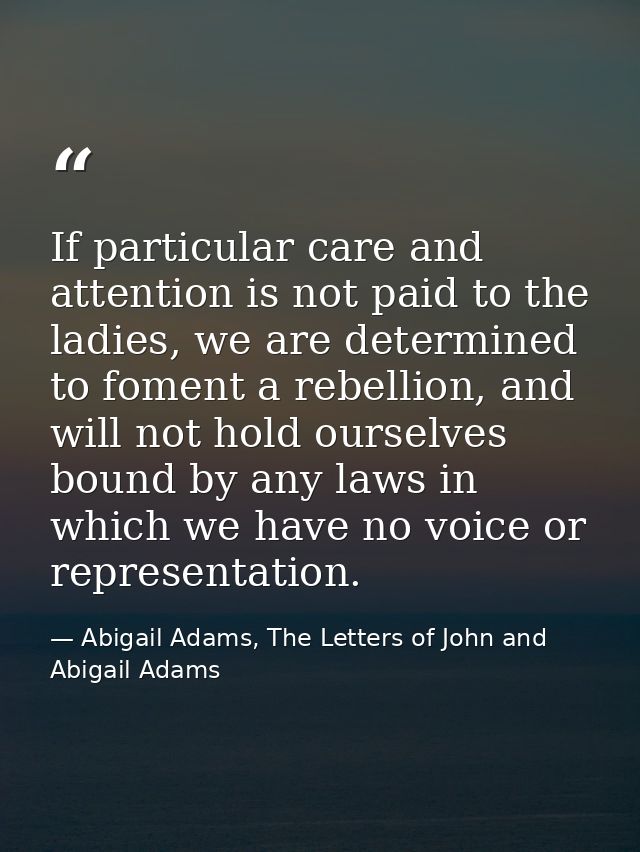 If particular care and attention is not paid to the ladies, we are determined to foment a rebellion, and will not hold o — Abigail Adams, The Letters of John and Abigail Adams