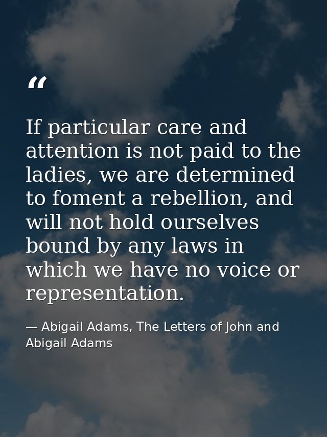 If particular care and attention is not paid to the ladies, we are determined to foment a rebellion, and will not hold o — Abigail Adams, The Letters of John and Abigail Adams