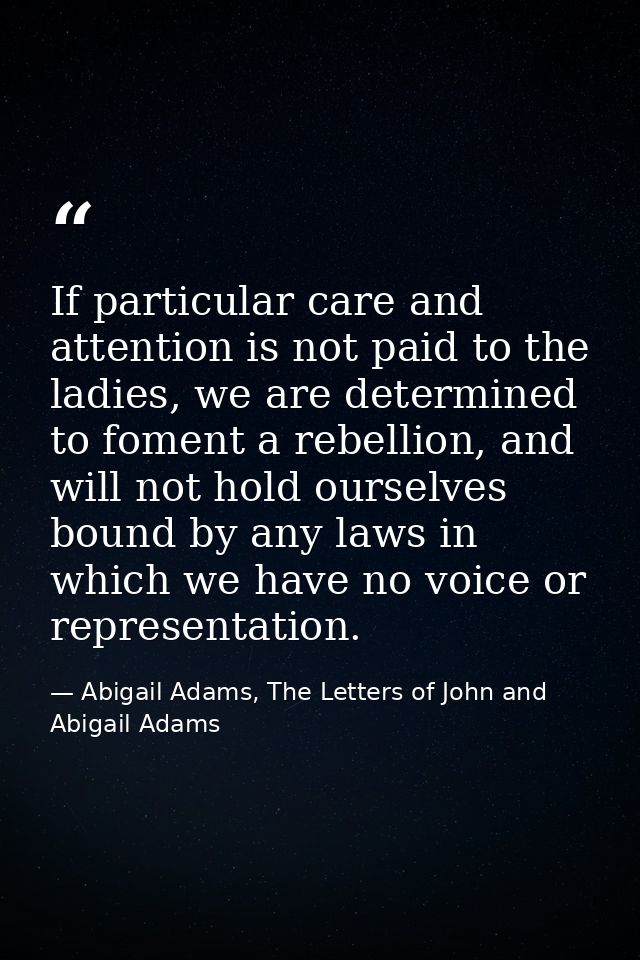 If particular care and attention is not paid to the ladies, we are determined to foment a rebellion, and will not hold o — Abigail Adams, The Letters of John and Abigail Adams