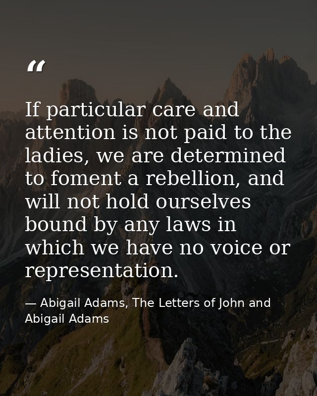 If particular care and attention is not paid to the ladies, we are determined to foment a rebellion, and will not hold o — Abigail Adams, The Letters of John and Abigail Adams