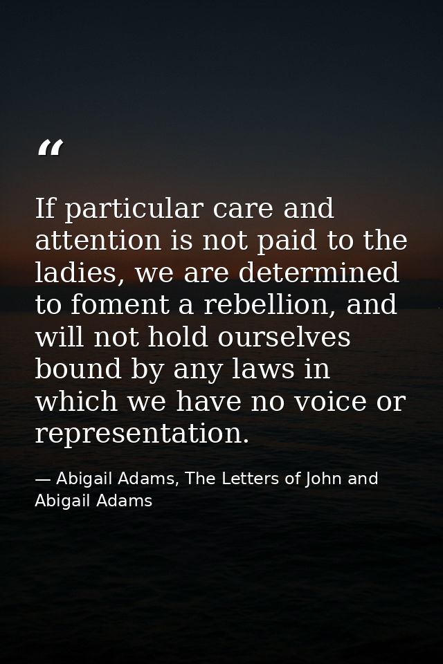 If particular care and attention is not paid to the ladies, we are determined to foment a rebellion, and will not hold o — Abigail Adams, The Letters of John and Abigail Adams