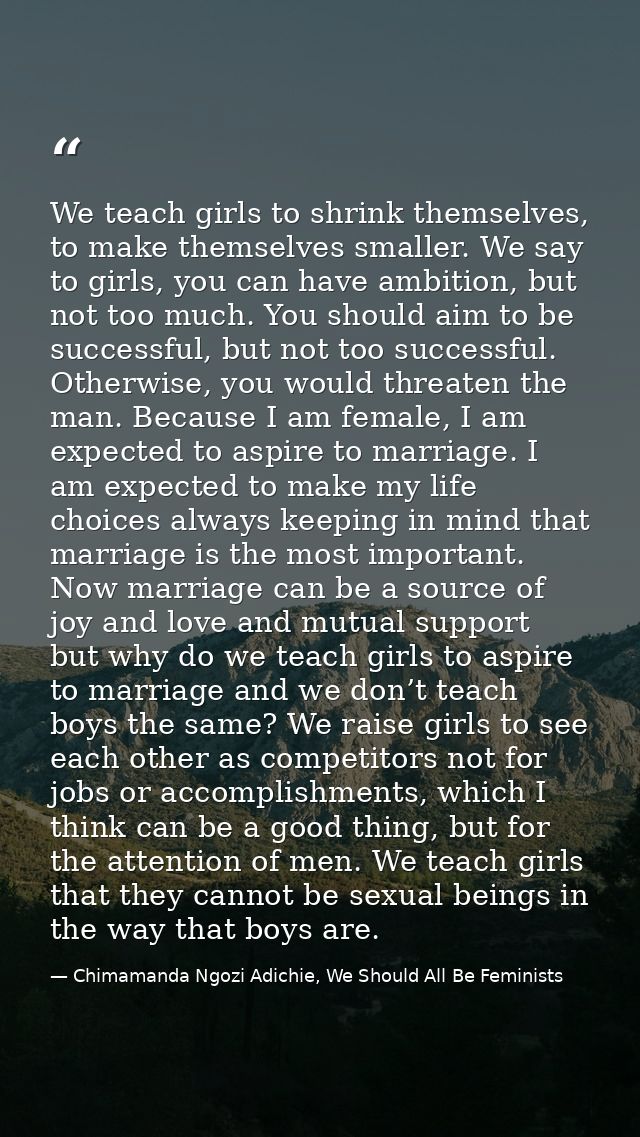 We teach girls to shrink themselves, to make themselves smaller. We say to girls, you can have ambition, but not too muc — Chimamanda Ngozi Adichie, We Should All Be Feminists