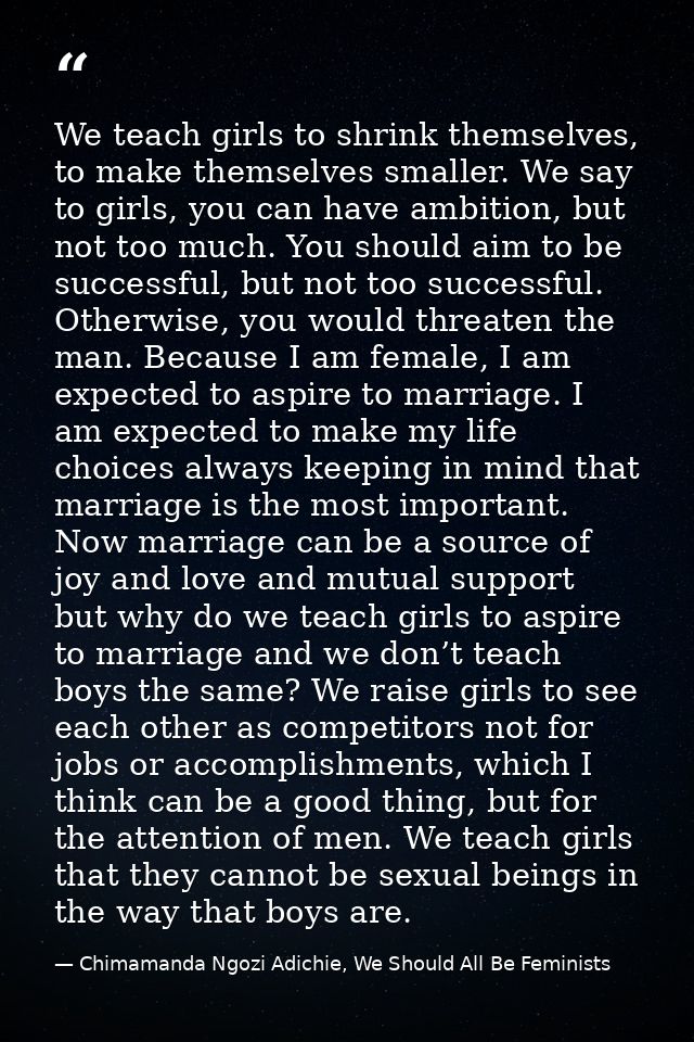 We teach girls to shrink themselves, to make themselves smaller. We say to girls, you can have ambition, but not too muc — Chimamanda Ngozi Adichie, We Should All Be Feminists