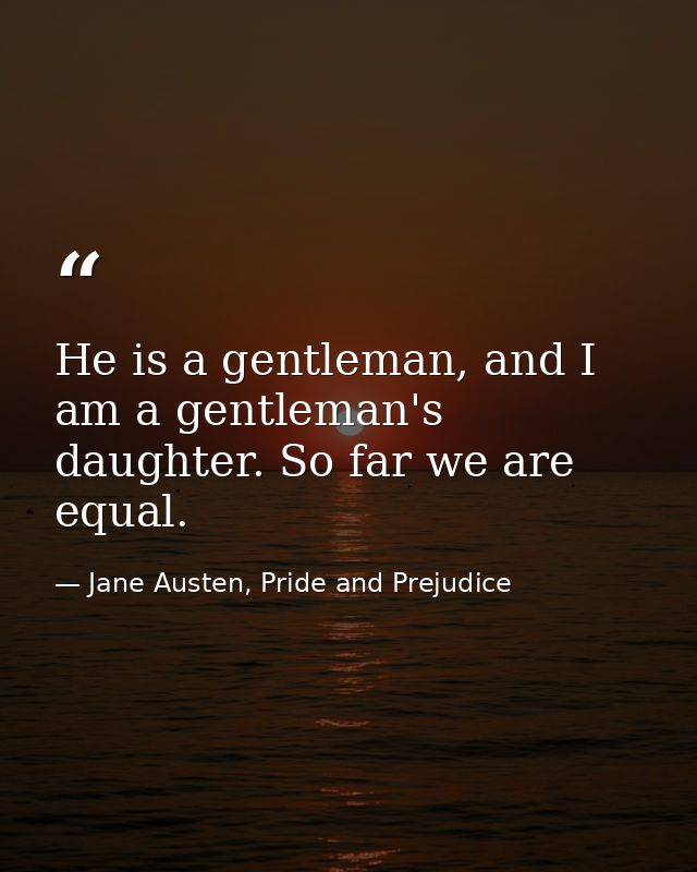 He is a gentleman, and I am a gentleman's daughter. So far we are equal. — Jane Austen, Pride and Prejudice