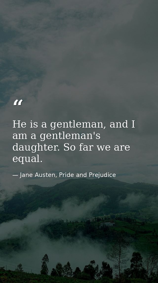 He is a gentleman, and I am a gentleman's daughter. So far we are equal. — Jane Austen, Pride and Prejudice