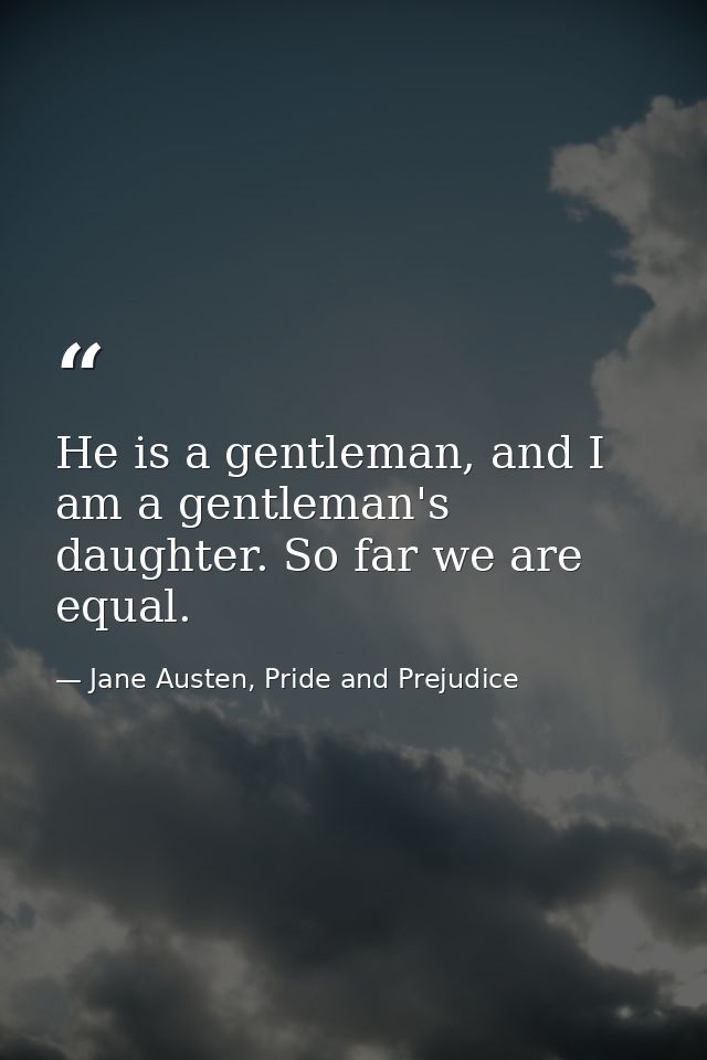 He is a gentleman, and I am a gentleman's daughter. So far we are equal. — Jane Austen, Pride and Prejudice