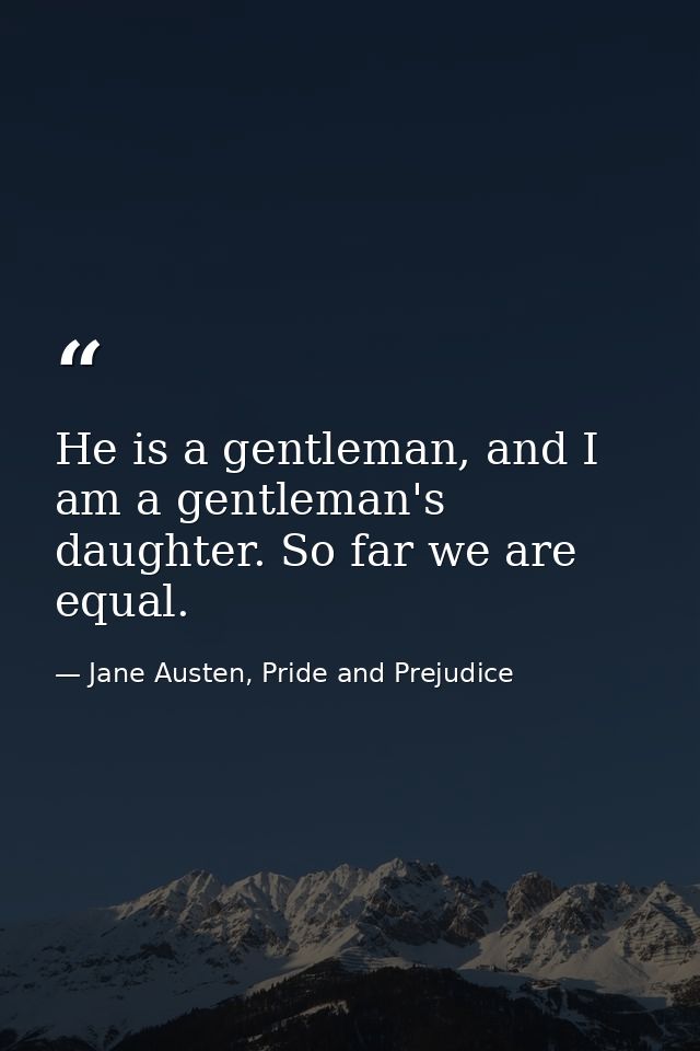 He is a gentleman, and I am a gentleman's daughter. So far we are equal. — Jane Austen, Pride and Prejudice