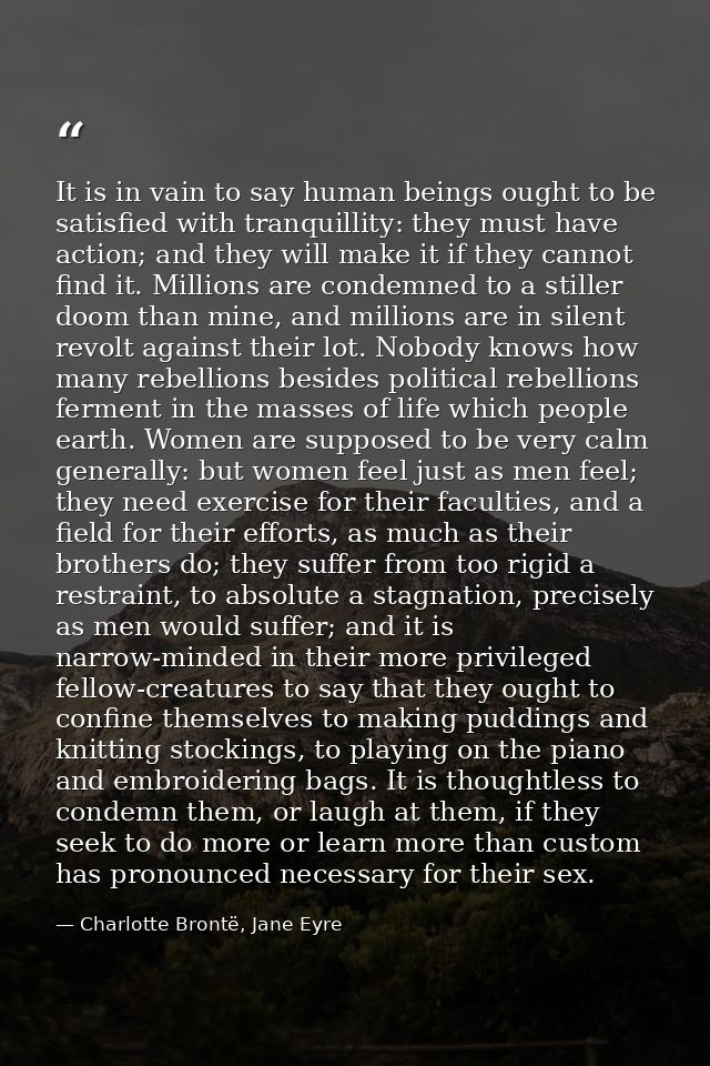 It is in vain to say human beings ought to be satisfied with tranquillity: they must have action; and they will make it  — Charlotte Brontë, Jane Eyre