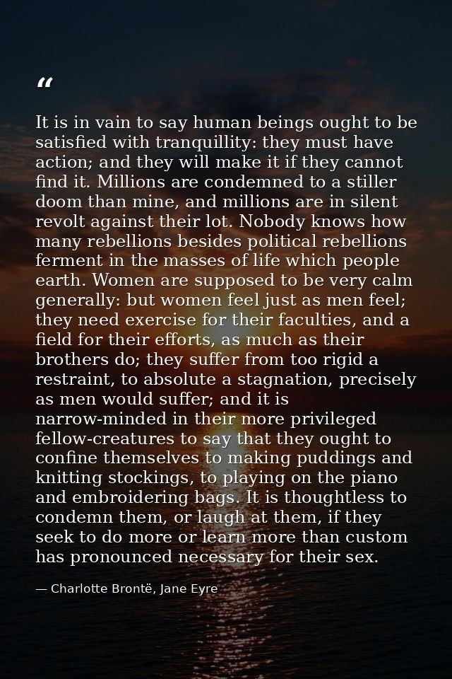It is in vain to say human beings ought to be satisfied with tranquillity: they must have action; and they will make it  — Charlotte Brontë, Jane Eyre