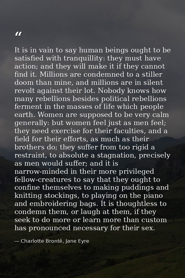 It is in vain to say human beings ought to be satisfied with tranquillity: they must have action; and they will make it  — Charlotte Brontë, Jane Eyre