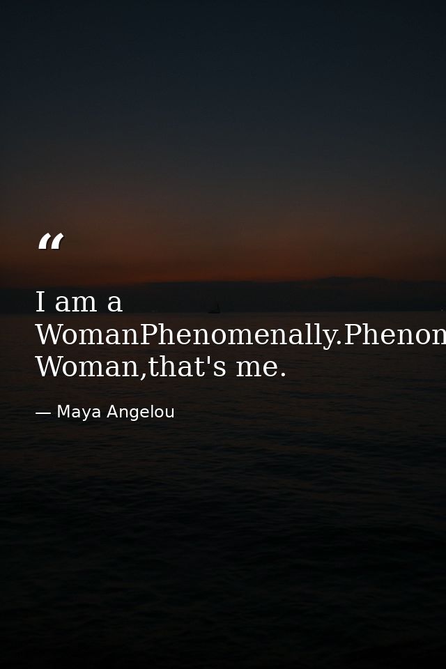 I am a WomanPhenomenally.Phenomenal Woman,that's me. — Maya Angelou