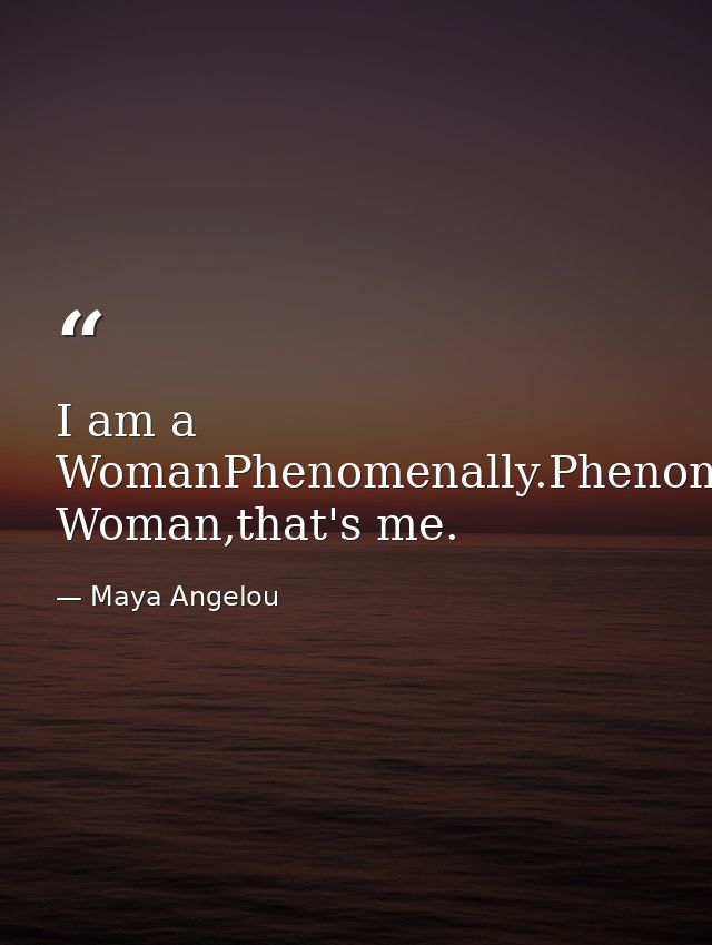 I am a WomanPhenomenally.Phenomenal Woman,that's me. — Maya Angelou