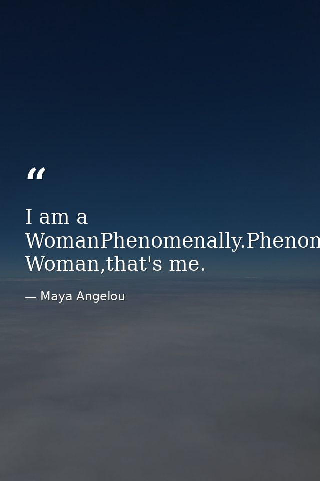 I am a WomanPhenomenally.Phenomenal Woman,that's me. — Maya Angelou