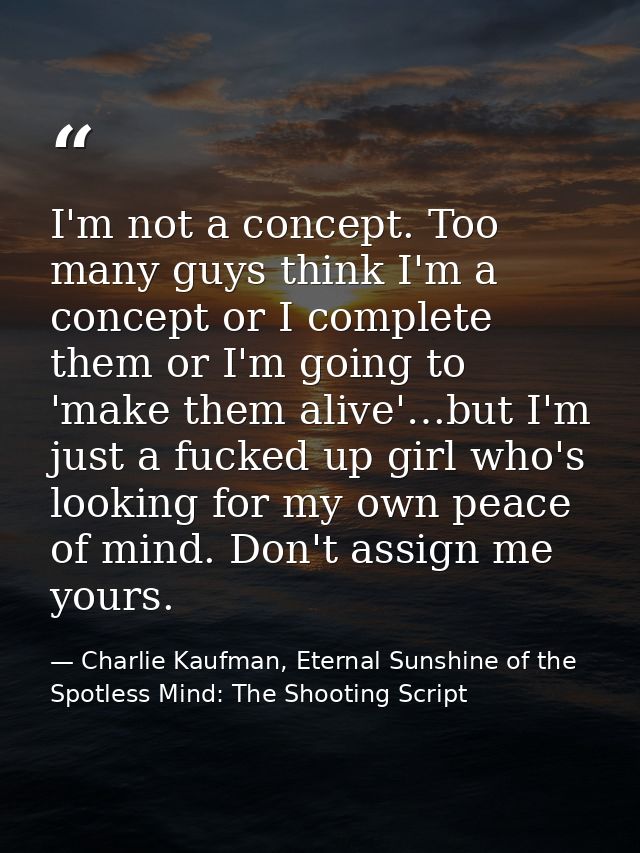 I'm not a concept. Too many guys think I'm a concept or I complete them or I'm going to 'make them alive'…but I'm just a — Charlie Kaufman, Eternal Sunshine of the Spotless Mind: The Shooting Script
