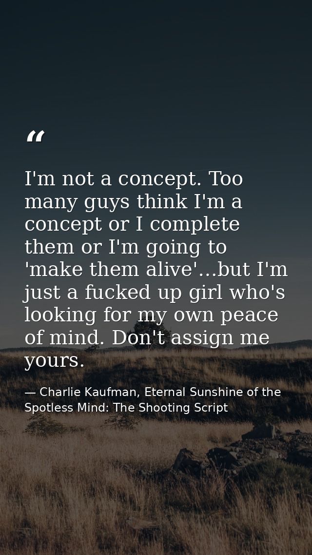 I'm not a concept. Too many guys think I'm a concept or I complete them or I'm going to 'make them alive'…but I'm just a — Charlie Kaufman, Eternal Sunshine of the Spotless Mind: The Shooting Script