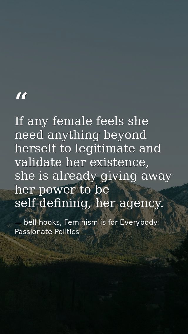 If any female feels she need anything beyond herself to legitimate and validate her existence, she is already giving awa — bell hooks, Feminism is for Everybody: Passionate Politics