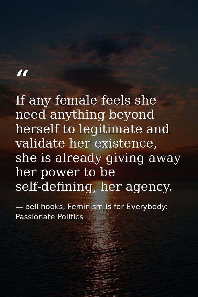 If any female feels she need anything beyond herself to legitimate and validate her existence, she is already giving awa — bell hooks, Feminism is for Everybody: Passionate Politics