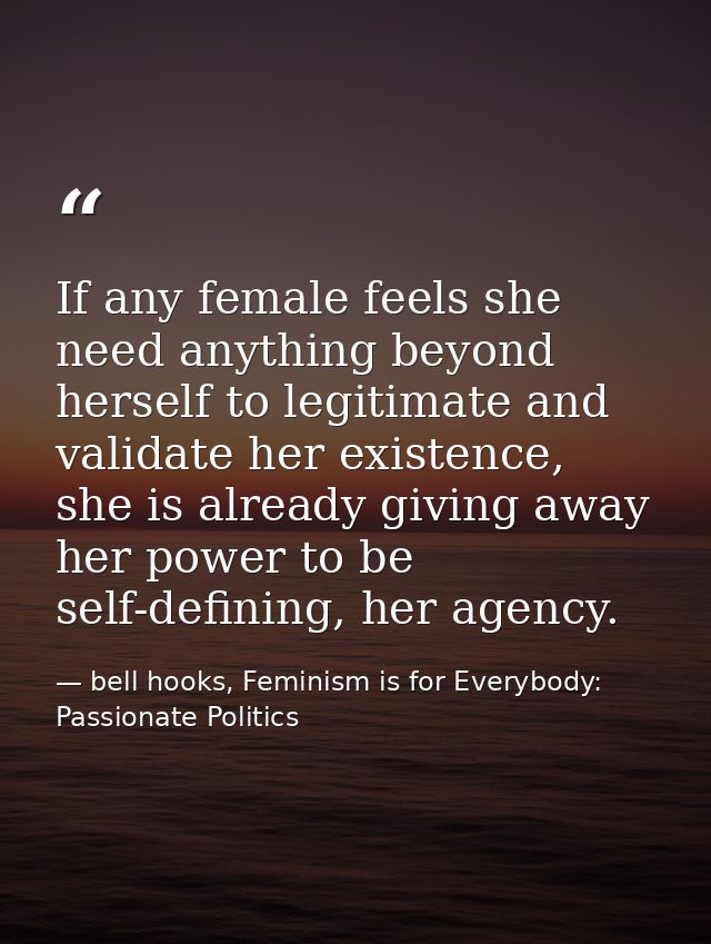 If any female feels she need anything beyond herself to legitimate and validate her existence, she is already giving awa — bell hooks, Feminism is for Everybody: Passionate Politics