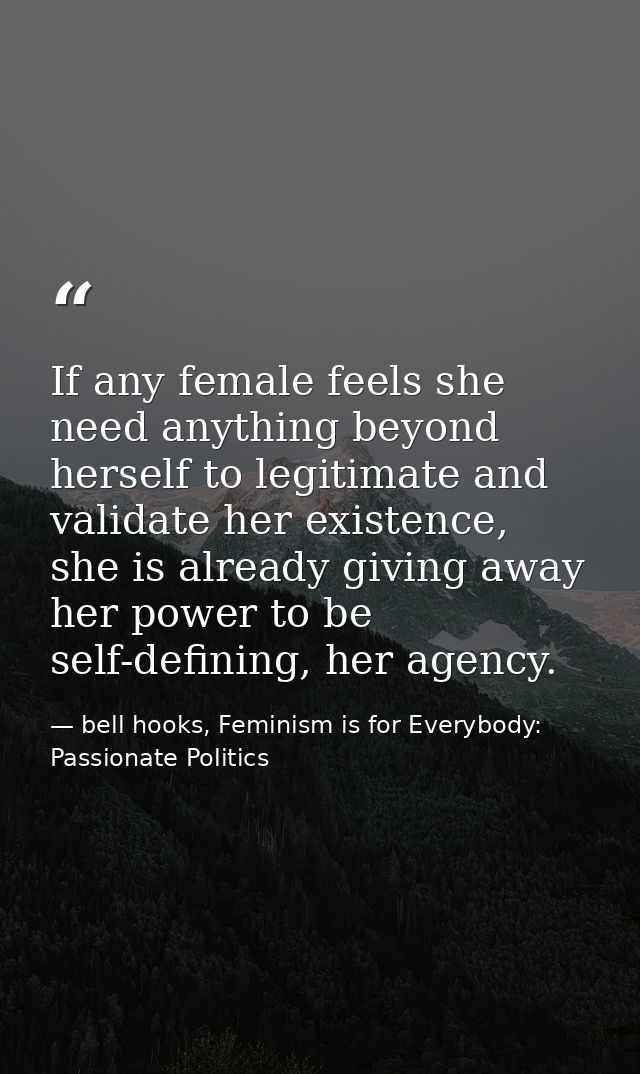 If any female feels she need anything beyond herself to legitimate and validate her existence, she is already giving awa — bell hooks, Feminism is for Everybody: Passionate Politics