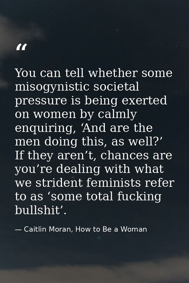 You can tell whether some misogynistic societal pressure is being exerted on women by calmly enquiring, ‘And are the men — Caitlin Moran, How to Be a Woman