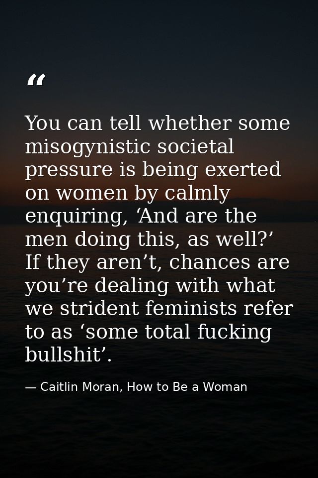 You can tell whether some misogynistic societal pressure is being exerted on women by calmly enquiring, ‘And are the men — Caitlin Moran, How to Be a Woman
