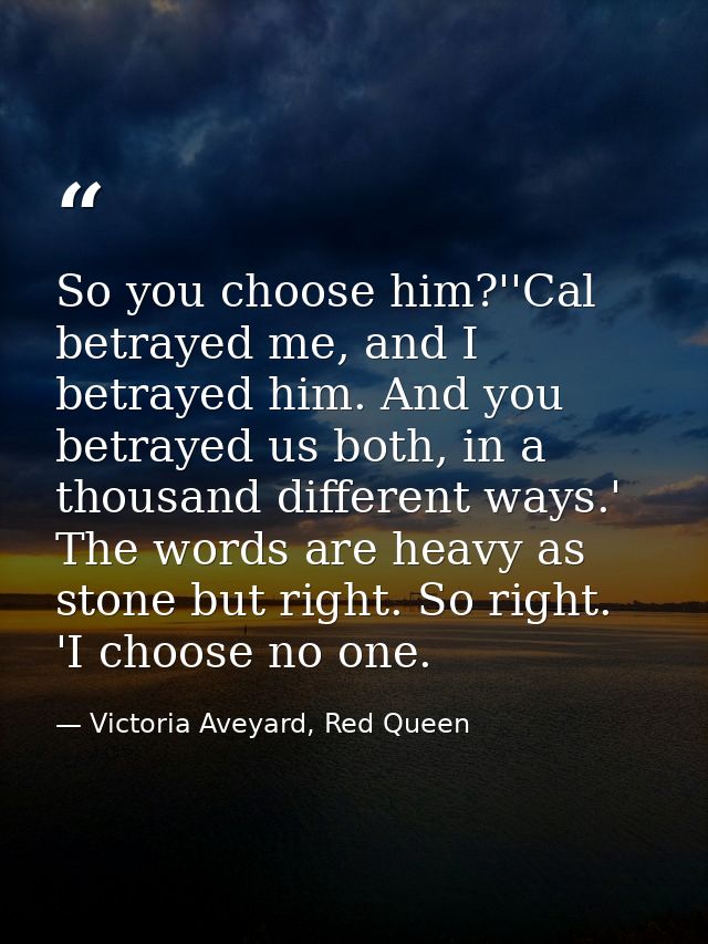So you choose him?''Cal betrayed me, and I betrayed him. And you betrayed us both, in a thousand different ways.' The wo — Victoria Aveyard, Red Queen