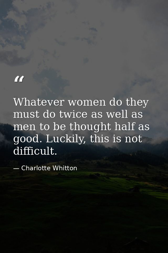 Whatever women do they must do twice as well as men to be thought half as good. Luckily, this is not difficult. — Charlotte Whitton