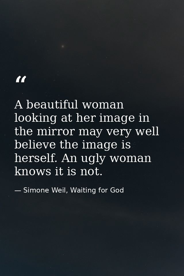 A beautiful woman looking at her image in the mirror may very well believe the image is herself. An ugly woman knows it  — Simone Weil, Waiting for God