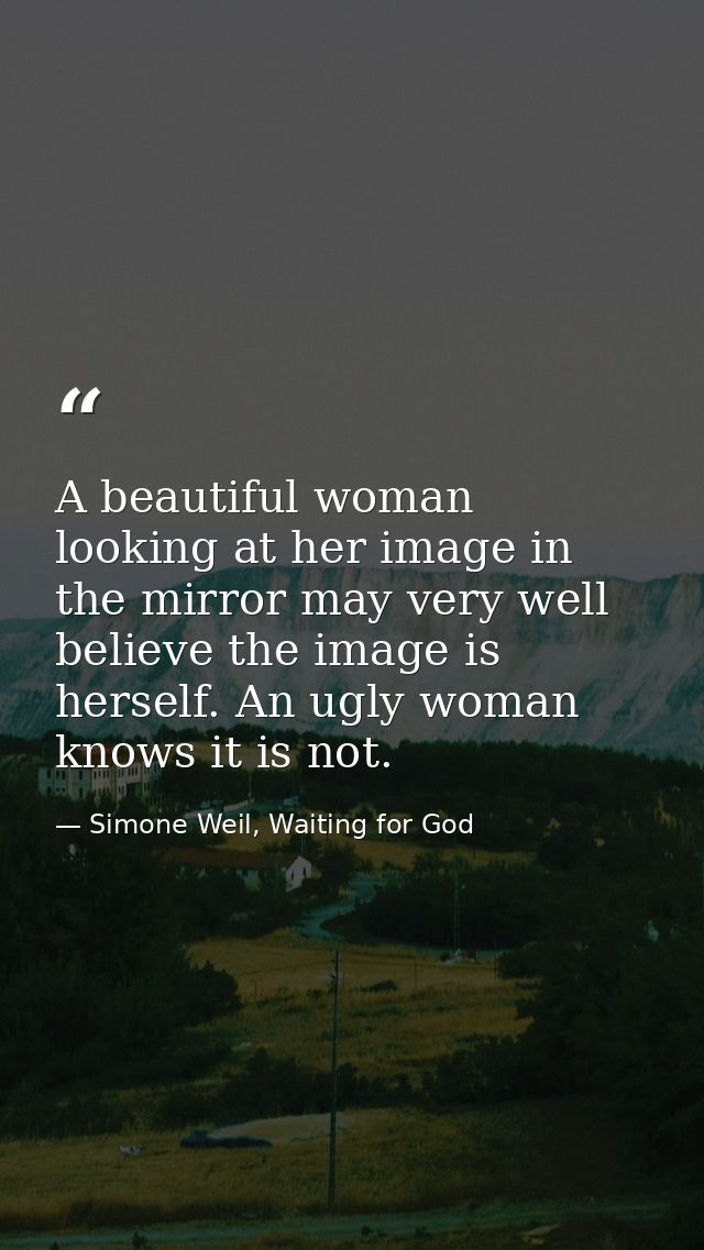 A beautiful woman looking at her image in the mirror may very well believe the image is herself. An ugly woman knows it  — Simone Weil, Waiting for God