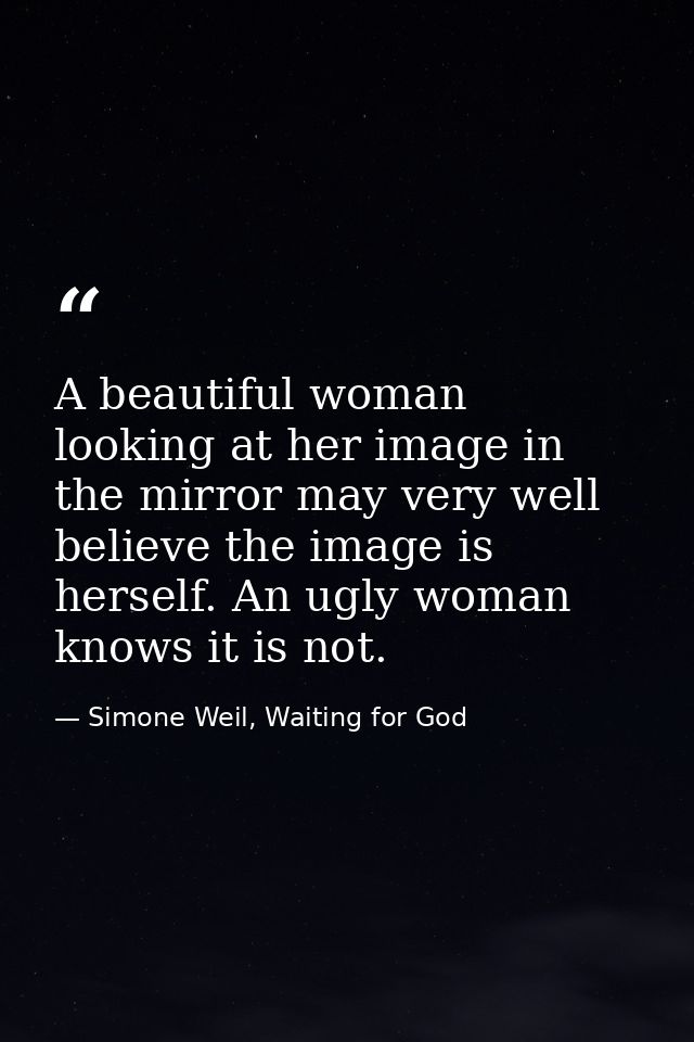 A beautiful woman looking at her image in the mirror may very well believe the image is herself. An ugly woman knows it  — Simone Weil, Waiting for God