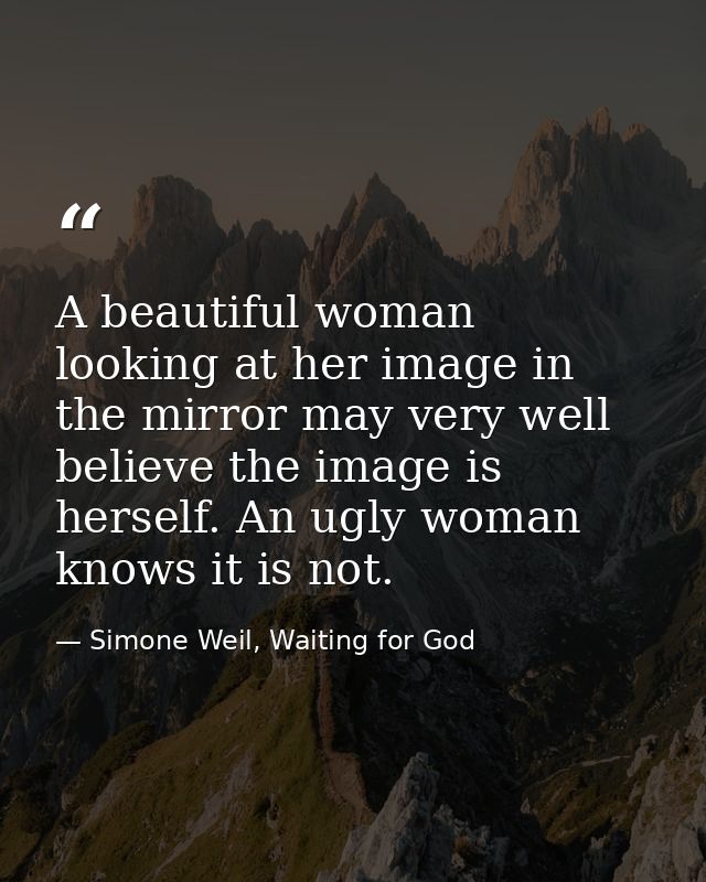 A beautiful woman looking at her image in the mirror may very well believe the image is herself. An ugly woman knows it  — Simone Weil, Waiting for God
