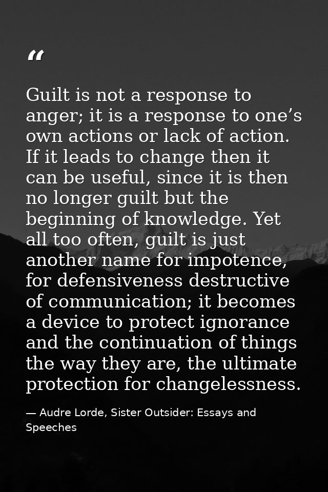Guilt is not a response to anger; it is a response to one’s own actions or lack of action. If it leads to change then it — Audre Lorde, Sister Outsider: Essays and Speeches