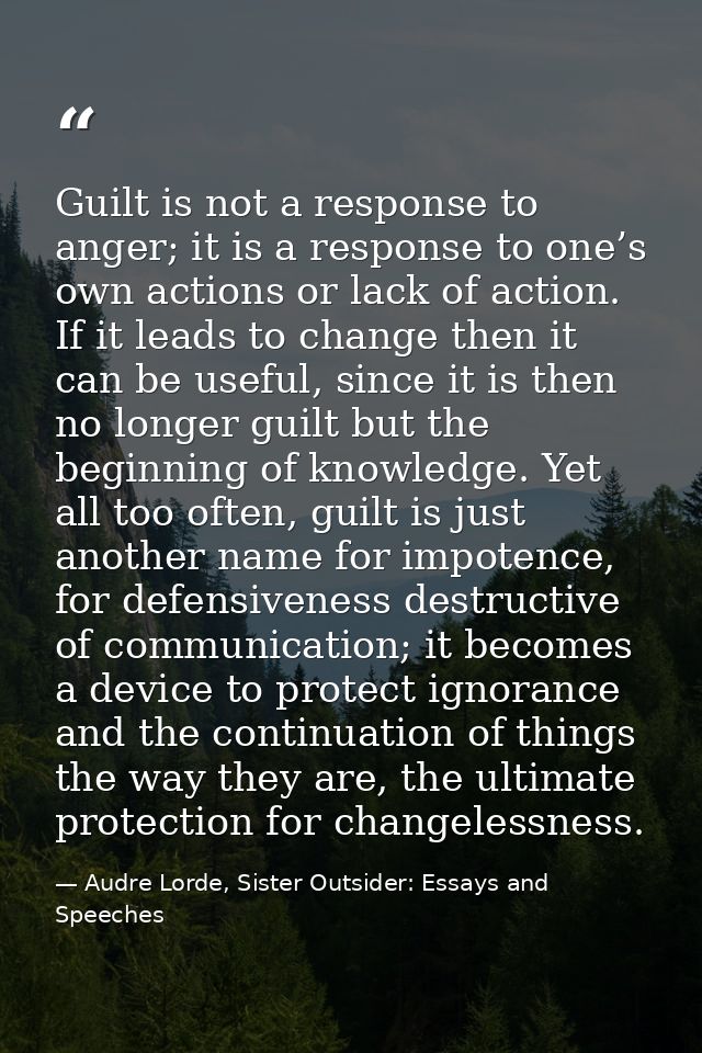 Guilt is not a response to anger; it is a response to one’s own actions or lack of action. If it leads to change then it — Audre Lorde, Sister Outsider: Essays and Speeches