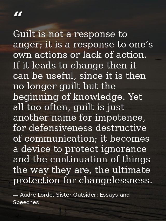 Guilt is not a response to anger; it is a response to one’s own actions or lack of action. If it leads to change then it — Audre Lorde, Sister Outsider: Essays and Speeches