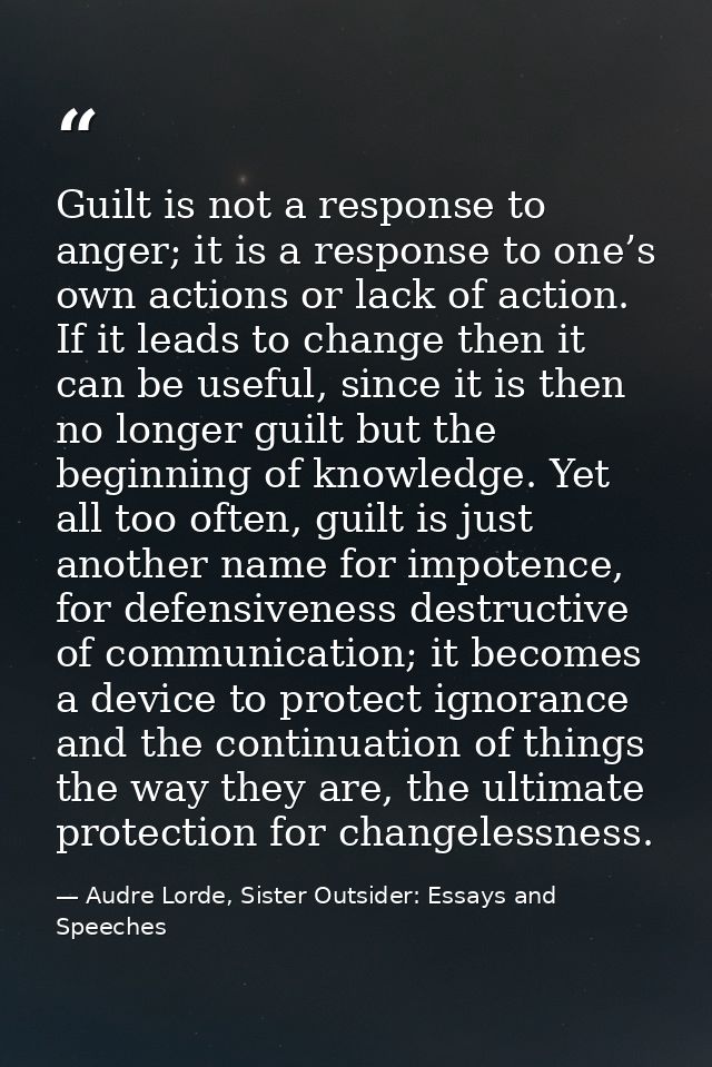 Guilt is not a response to anger; it is a response to one’s own actions or lack of action. If it leads to change then it — Audre Lorde, Sister Outsider: Essays and Speeches