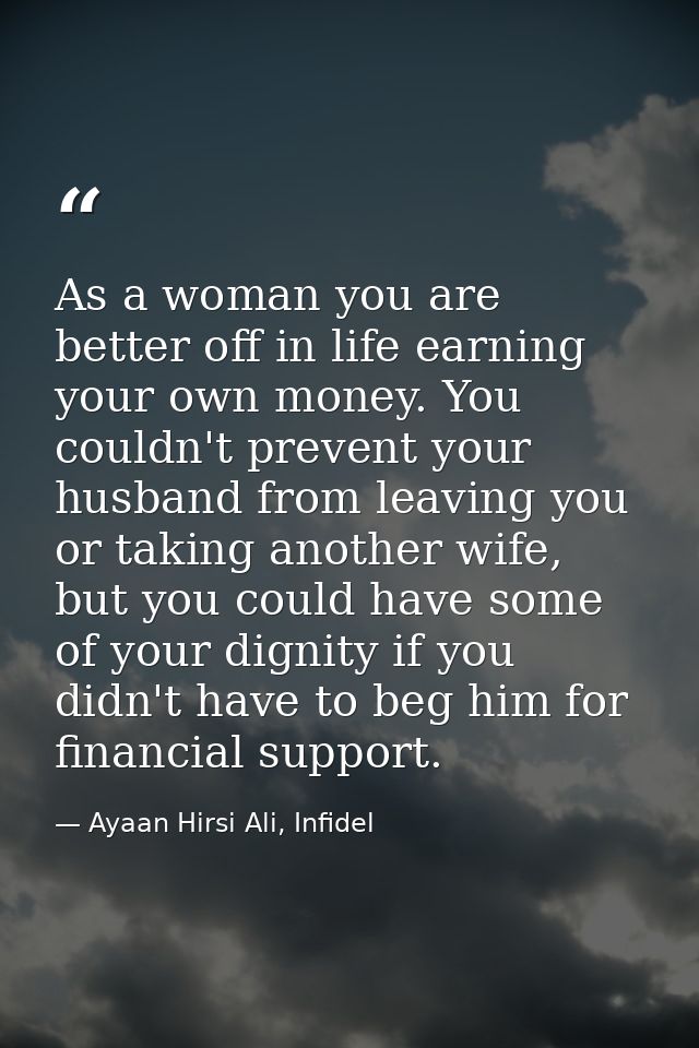 As a woman you are better off in life earning your own money. You couldn't prevent your husband from leaving you or taki — Ayaan Hirsi Ali, Infidel