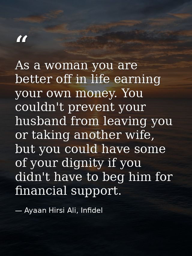 As a woman you are better off in life earning your own money. You couldn't prevent your husband from leaving you or taki — Ayaan Hirsi Ali, Infidel