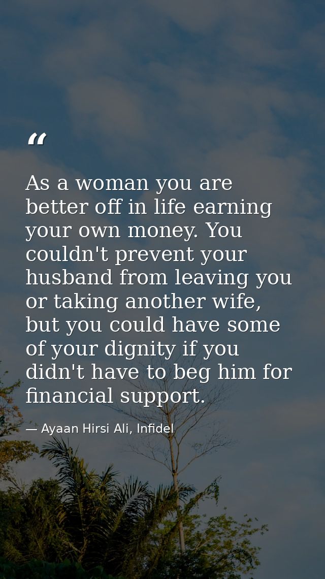 As a woman you are better off in life earning your own money. You couldn't prevent your husband from leaving you or taki — Ayaan Hirsi Ali, Infidel