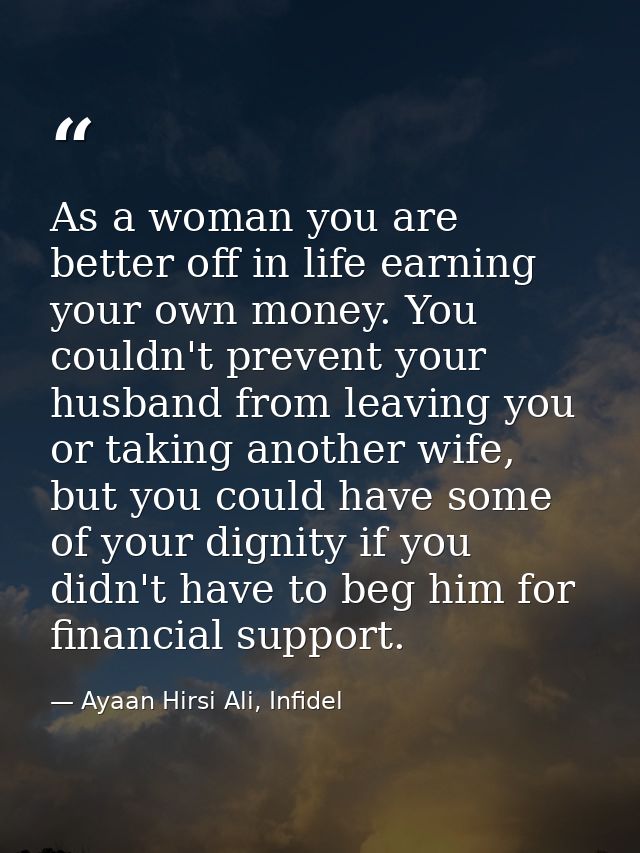 As a woman you are better off in life earning your own money. You couldn't prevent your husband from leaving you or taki — Ayaan Hirsi Ali, Infidel
