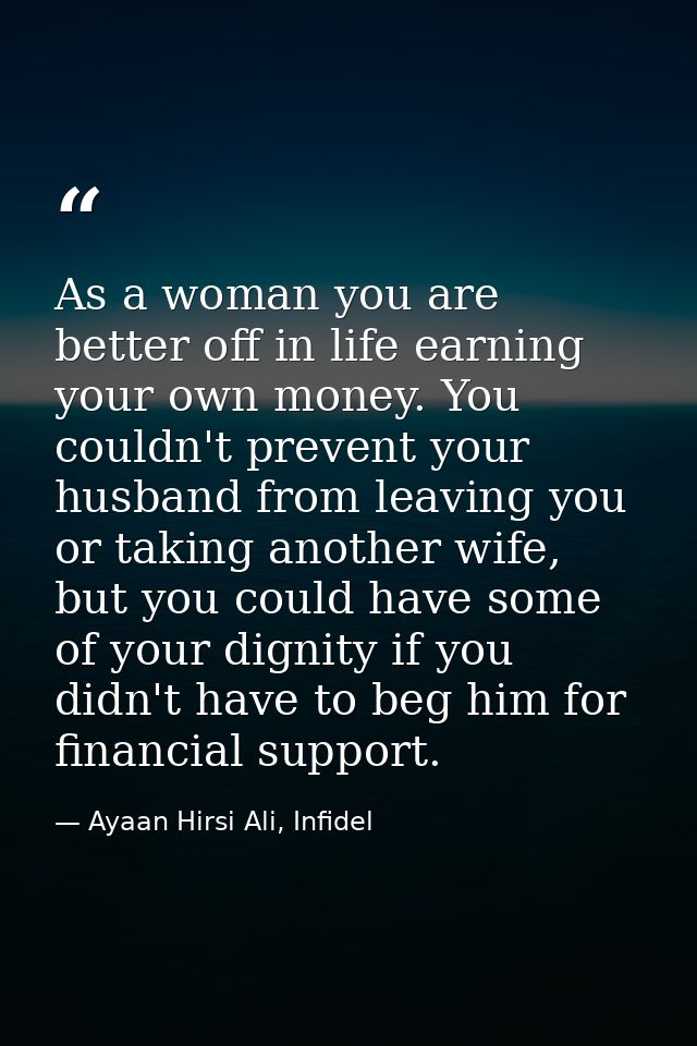 As a woman you are better off in life earning your own money. You couldn't prevent your husband from leaving you or taki — Ayaan Hirsi Ali, Infidel