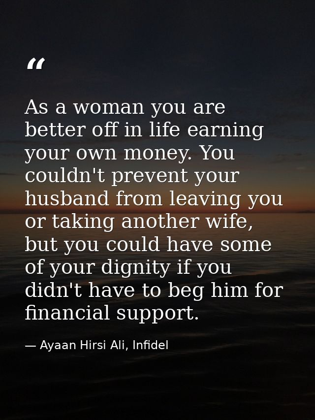 As a woman you are better off in life earning your own money. You couldn't prevent your husband from leaving you or taki — Ayaan Hirsi Ali, Infidel